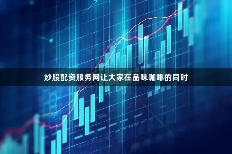 炒股配资服务网让大家在品味咖啡的同时