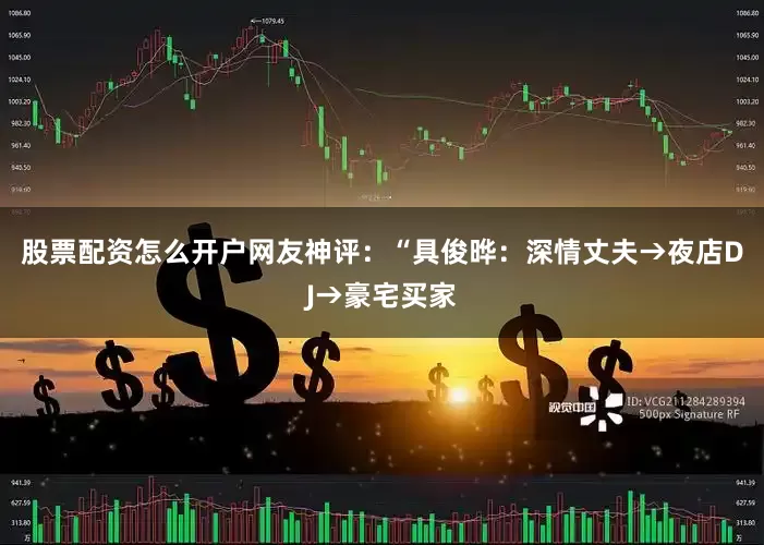 股票配资怎么开户网友神评：“具俊晔：深情丈夫→夜店DJ→豪宅买家