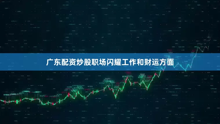 广东配资炒股职场闪耀工作和财运方面