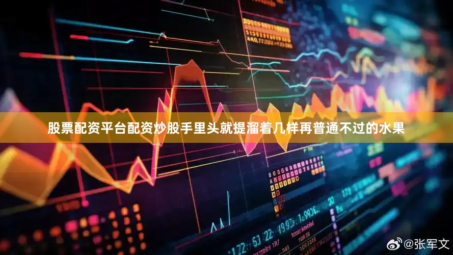 股票配资平台配资炒股手里头就提溜着几样再普通不过的水果