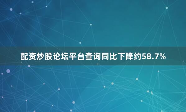 配资炒股论坛平台查询同比下降约58.7%