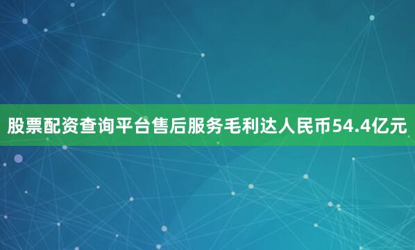 股票配资查询平台售后服务毛利达人民币54.4亿元