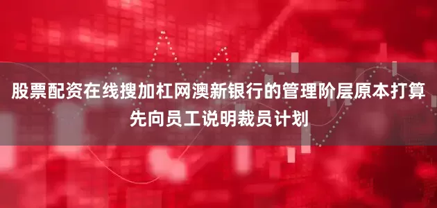 股票配资在线搜加杠网澳新银行的管理阶层原本打算先向员工说明裁员计划