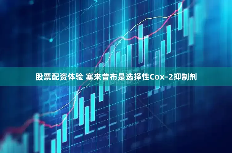 股票配资体验 塞来昔布是选择性Cox-2抑制剂